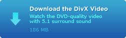 Download the DivX Video. Watch the DVD-quality video with 5.1 surround sound. 186 MB.